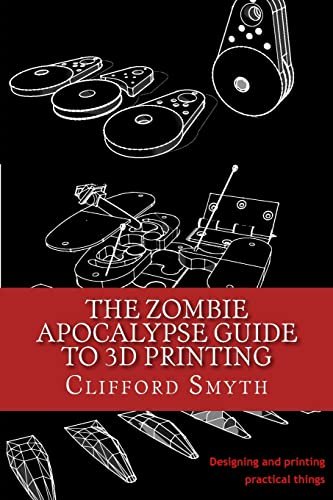 The Zombie Apocalypse Guide to 3D printing: Practical...