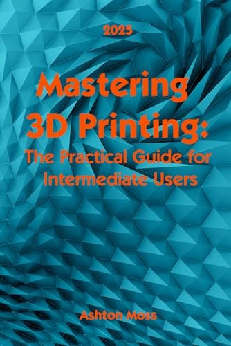 Mastering 3D Printing 2025: The Practical Guide for...